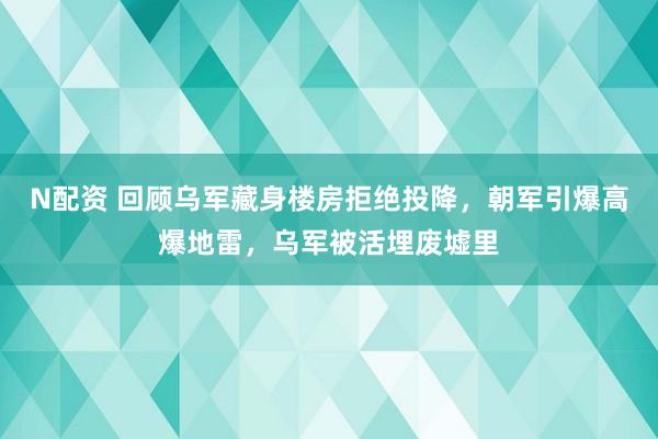 N配资 回顾乌军藏身楼房拒绝投降，朝军引爆高爆地雷，乌军被活埋废墟里