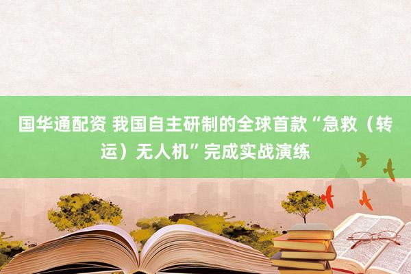 国华通配资 我国自主研制的全球首款“急救（转运）无人机”完成实战演练