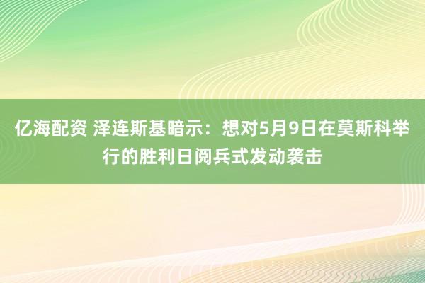 亿海配资 泽连斯基暗示：想对5月9日在莫斯科举行的胜利日阅兵式发动袭击