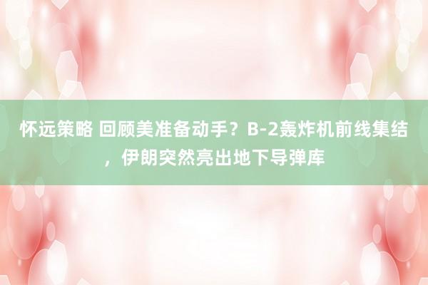 怀远策略 回顾美准备动手？B-2轰炸机前线集结，伊朗突然亮出地下导弹库