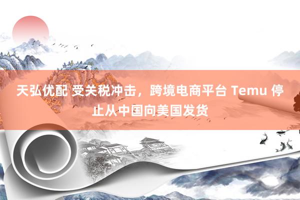 天弘优配 受关税冲击，跨境电商平台 Temu 停止从中国向美国发货