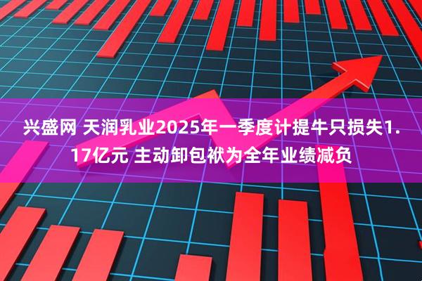 兴盛网 天润乳业2025年一季度计提牛只损失1.17亿元 主动卸包袱为全年业绩减负