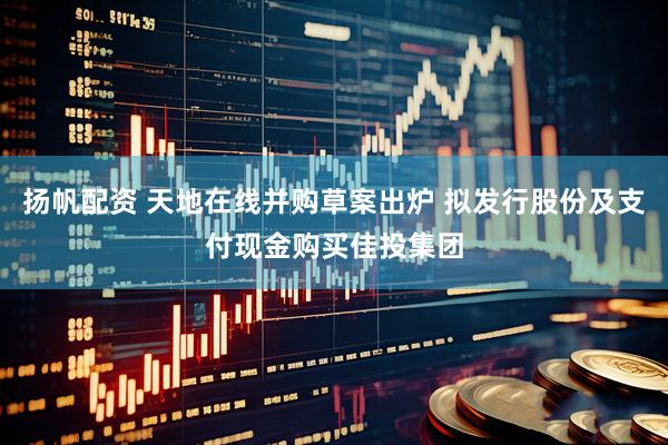 扬帆配资 天地在线并购草案出炉 拟发行股份及支付现金购买佳投集团