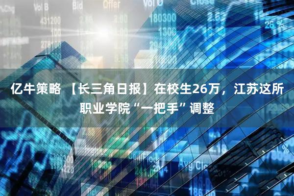 亿牛策略 【长三角日报】在校生26万，江苏这所职业学院“一把手”调整