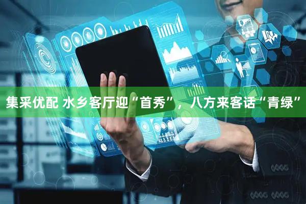 集采优配 水乡客厅迎“首秀”，八方来客话“青绿”