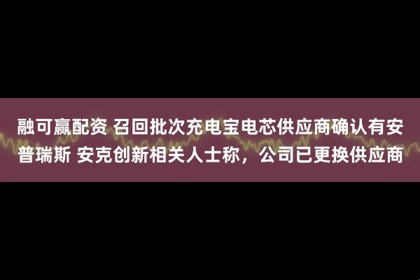 融可赢配资 召回批次充电宝电芯供应商确认有安普瑞斯 安克创新相关人士称，公司已更换供应商