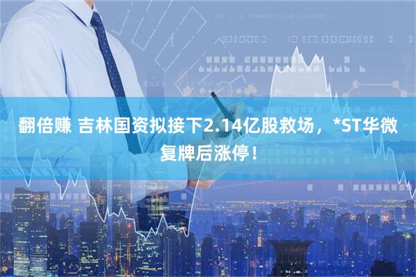 翻倍赚 吉林国资拟接下2.14亿股救场，*ST华微复牌后涨停！