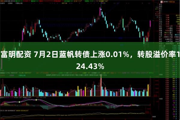 富明配资 7月2日蓝帆转债上涨0.01%，转股溢价率124.43%