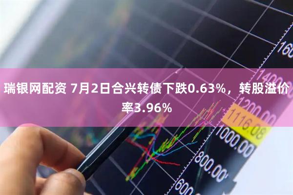 瑞银网配资 7月2日合兴转债下跌0.63%，转股溢价率3.96%