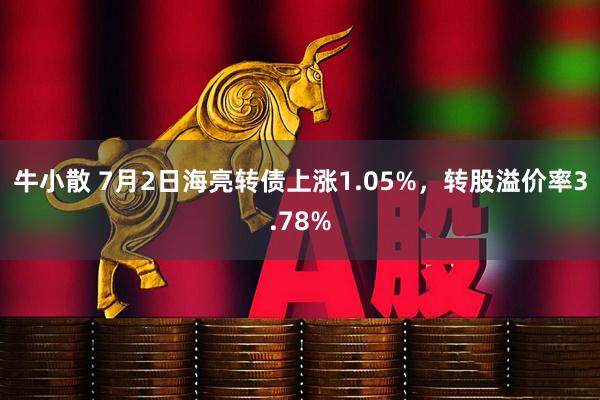 牛小散 7月2日海亮转债上涨1.05%，转股溢价率3.78%