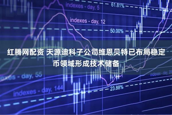 红腾网配资 天源迪科子公司维恩贝特已布局稳定币领域形成技术储备