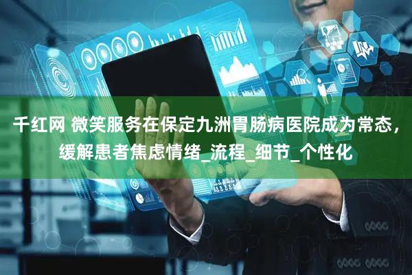 千红网 微笑服务在保定九洲胃肠病医院成为常态，缓解患者焦虑情绪_流程_细节_个性化