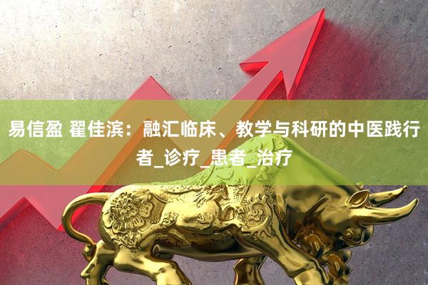 易信盈 翟佳滨：融汇临床、教学与科研的中医践行者_诊疗_患者_治疗