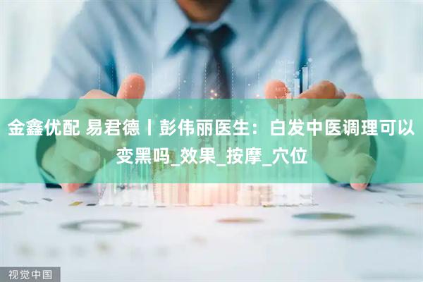 金鑫优配 易君德丨彭伟丽医生：白发中医调理可以变黑吗_效果_按摩_穴位
