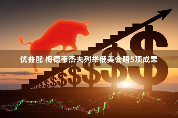 优益配 梅德韦杰夫列举俄美会晤5项成果