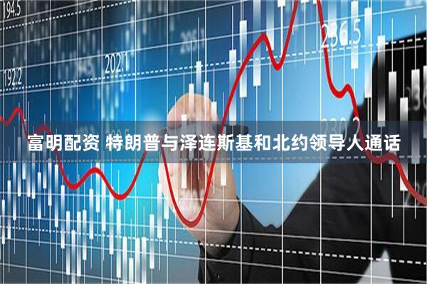 富明配资 特朗普与泽连斯基和北约领导人通话