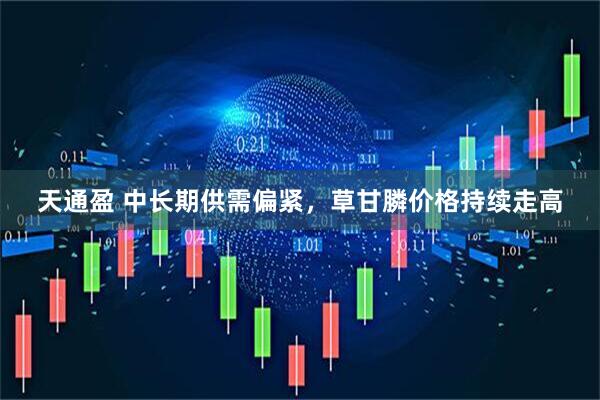 天通盈 中长期供需偏紧，草甘膦价格持续走高