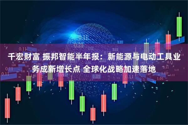 千宏财富 振邦智能半年报：新能源与电动工具业务成新增长点 全球化战略加速落地