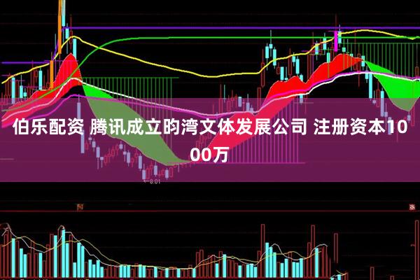 伯乐配资 腾讯成立昀湾文体发展公司 注册资本1000万