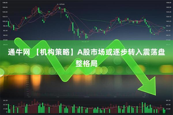 通牛网 【机构策略】A股市场或逐步转入震荡盘整格局