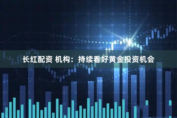 长红配资 机构：持续看好黄金投资机会