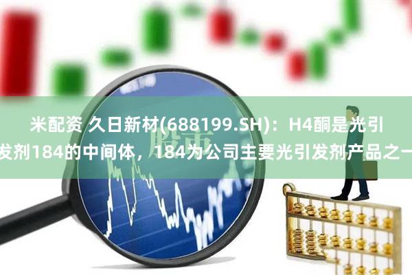 米配资 久日新材(688199.SH)：H4酮是光引发剂184的中间体，184为公司主要光引发剂产品之一