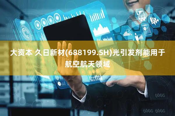 大资本 久日新材(688199.SH)光引发剂能用于航空航天领域