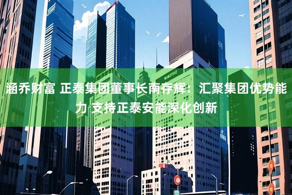涵乔财富 正泰集团董事长南存辉：汇聚集团优势能力 支持正泰安能深化创新