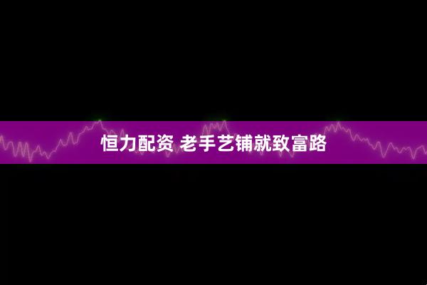 恒力配资 老手艺铺就致富路