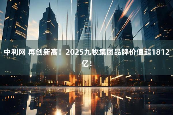 中利网 再创新高！2025九牧集团品牌价值超1812亿！