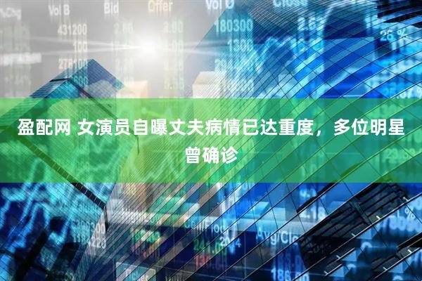 盈配网 女演员自曝丈夫病情已达重度，多位明星曾确诊